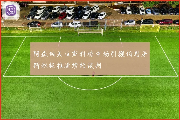 阿森纳关注斯科特中场引援伯恩茅斯积极推进续约谈判