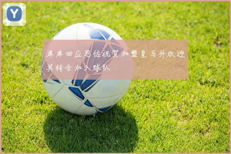 库库回应恩佐祝贺加盟皇马并欢迎其转会加入球队