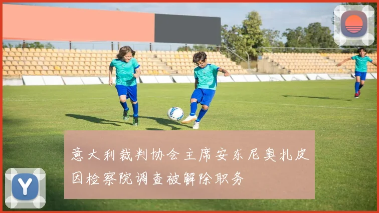 意大利裁判协会主席安东尼奥扎皮因检察院调查被解除职务