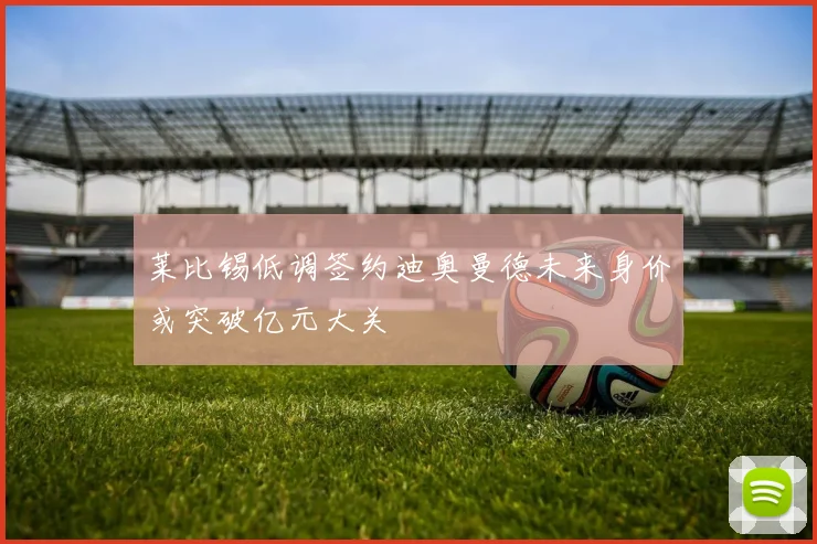 莱比锡低调签约迪奥曼德未来身价或突破亿元大关
