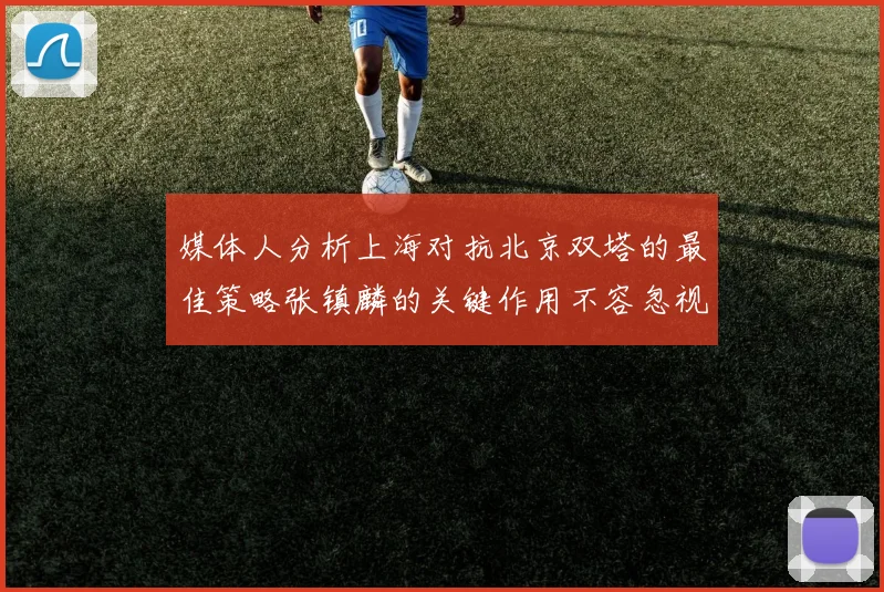 媒体人分析上海对抗北京双塔的最佳策略张镇麟的关键作用不容忽视