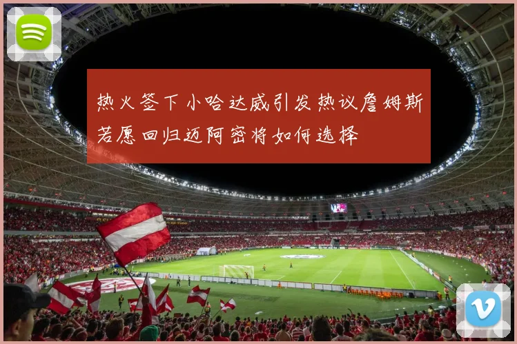 热火签下小哈达威引发热议詹姆斯若愿回归迈阿密将如何选择