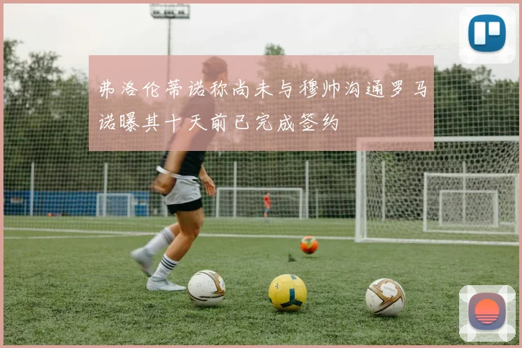 弗洛伦蒂诺称尚未与穆帅沟通罗马诺曝其十天前已完成签约