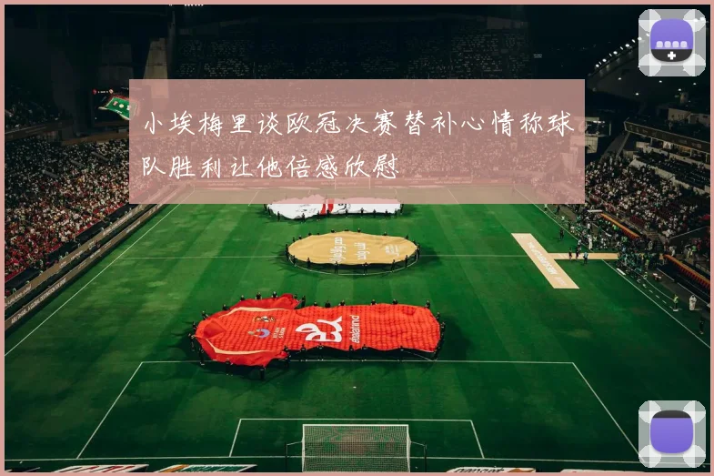 小埃梅里谈欧冠决赛替补心情称球队胜利让他倍感欣慰